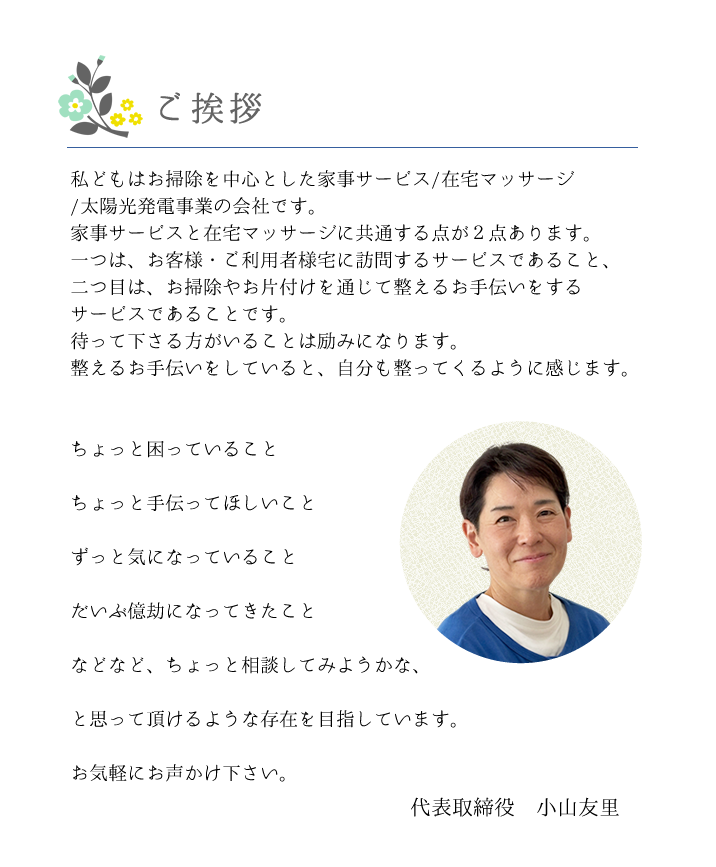 こんなお手伝いもできます!衣替えのお手伝い
季節用品、家電の出し入れ ベッドメイキング カーテン取り外し、取り付け 窓ふき 草取り
冷蔵庫内のお掃除 照明かさ拭き、電球交換 ゲージのお掃除 段ボール、資源ごみまとめ クリーニング引き取り
アイロン 各種片づけ お料理の下ごしらえ お買い物